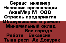 Сервис -инженер › Название организации ­ АкваМир-М, ООО › Отрасль предприятия ­ Обслуживание и ремонт › Минимальный оклад ­ 60 000 - Все города Работа » Вакансии   . Тыва респ.,Ак-Довурак г.